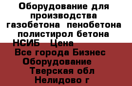 Оборудование для производства газобетона, пенобетона, полистирол бетона. НСИБ › Цена ­ 100 000 - Все города Бизнес » Оборудование   . Тверская обл.,Нелидово г.